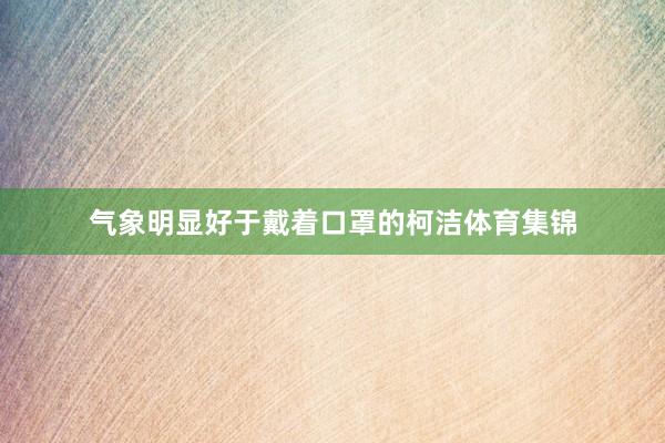 气象明显好于戴着口罩的柯洁体育集锦