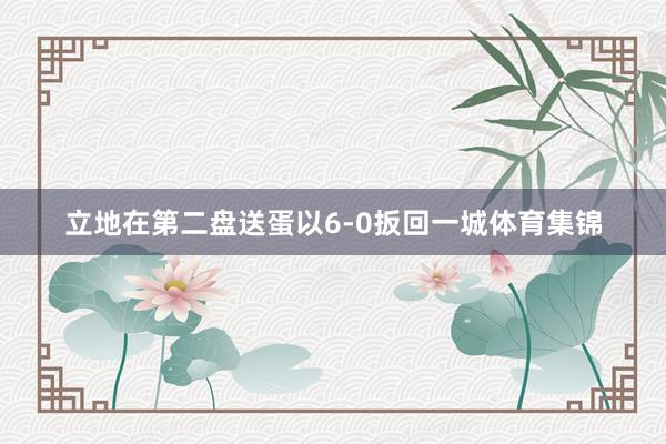 立地在第二盘送蛋以6-0扳回一城体育集锦