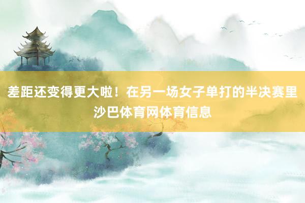 差距还变得更大啦！在另一场女子单打的半决赛里沙巴体育网体育信息
