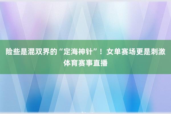 险些是混双界的“定海神针”！女单赛场更是刺激体育赛事直播
