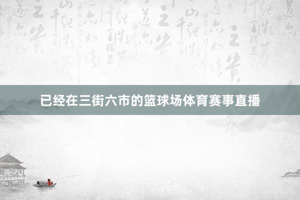 已经在三街六市的篮球场体育赛事直播