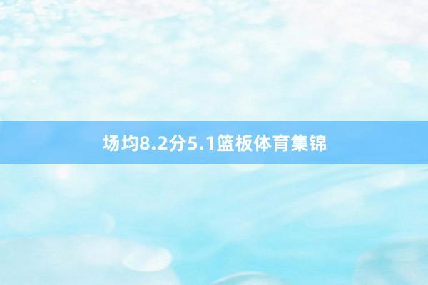 场均8.2分5.1篮板体育集锦