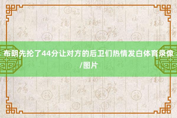 布朗先抡了44分让对方的后卫们热情发白体育录像/图片