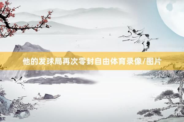 他的发球局再次零封自由体育录像/图片