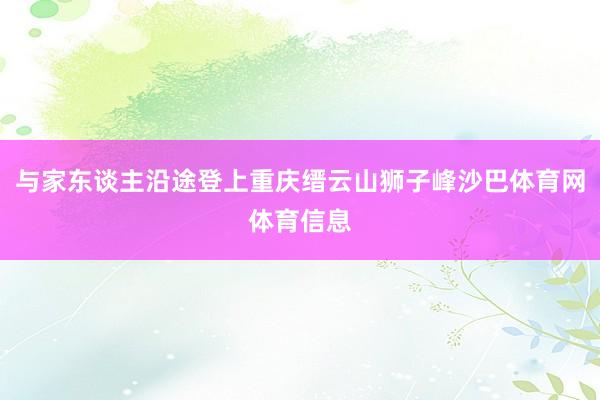 与家东谈主沿途登上重庆缙云山狮子峰沙巴体育网体育信息