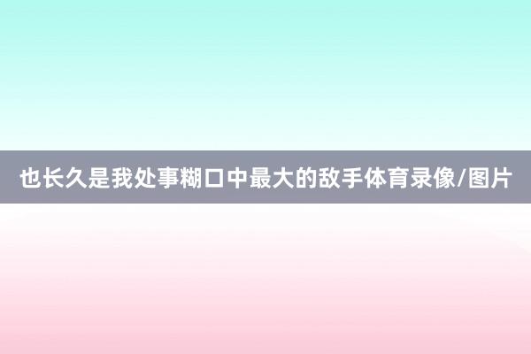 也长久是我处事糊口中最大的敌手体育录像/图片