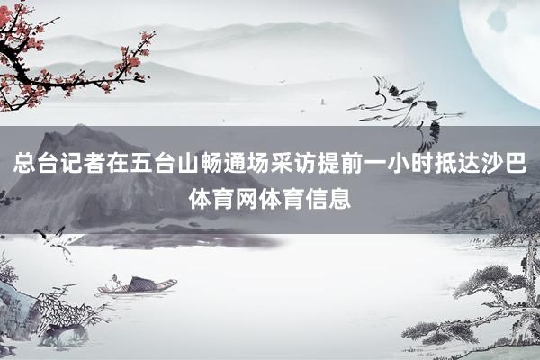 总台记者在五台山畅通场采访提前一小时抵达沙巴体育网体育信息