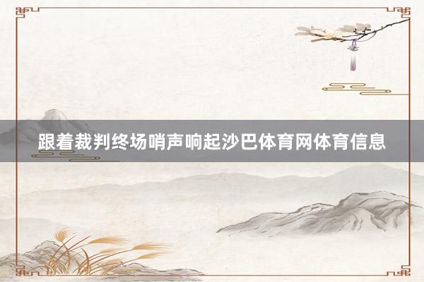 跟着裁判终场哨声响起沙巴体育网体育信息