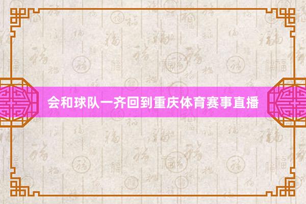 会和球队一齐回到重庆体育赛事直播