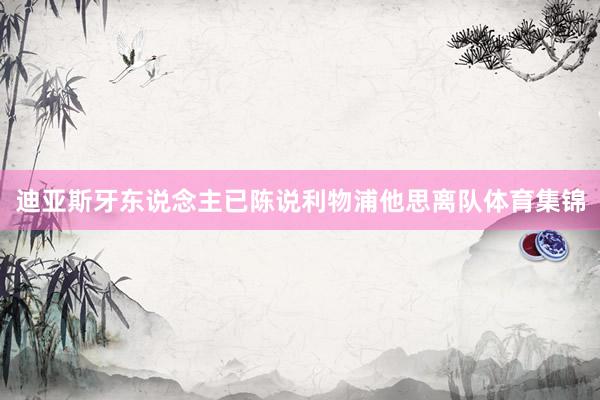 迪亚斯牙东说念主已陈说利物浦他思离队体育集锦