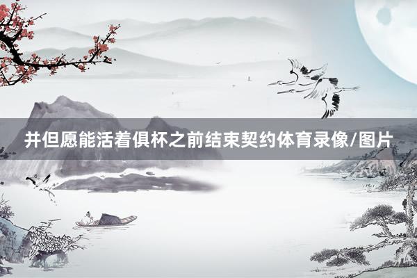 并但愿能活着俱杯之前结束契约体育录像/图片