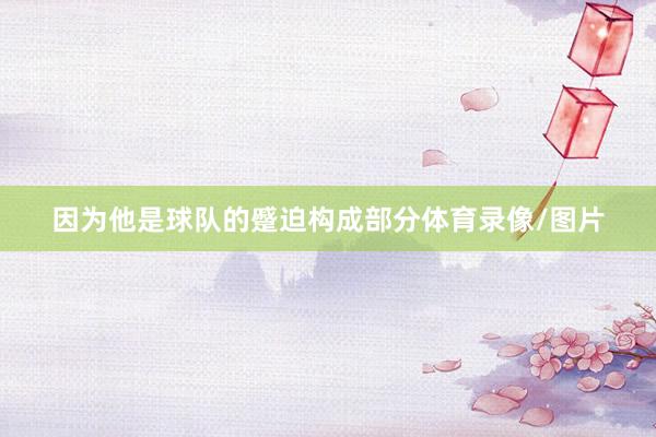 因为他是球队的蹙迫构成部分体育录像/图片