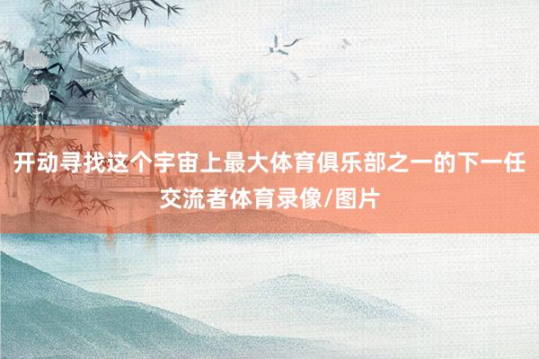 开动寻找这个宇宙上最大体育俱乐部之一的下一任交流者体育录像/图片