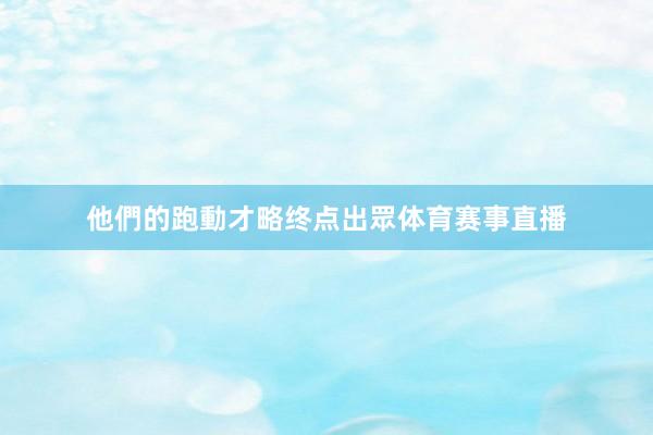 他們的跑動才略终点出眾体育赛事直播