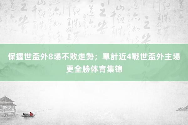 保握世盃外8場不敗走勢;單計近4戰世盃外主場更全勝体育集锦