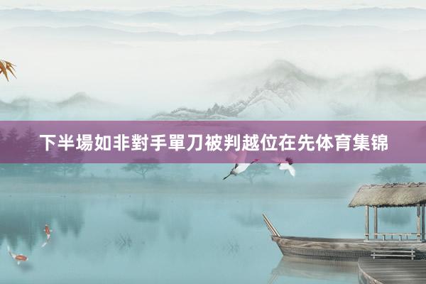 下半場如非對手單刀被判越位在先体育集锦