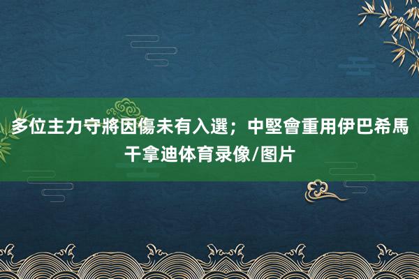 多位主力守將因傷未有入選;中堅會重用伊巴希馬干拿迪体育录像/图片