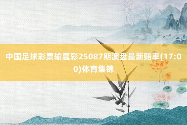 中国足球彩票输赢彩25087期澳盘最新赔率(17:00)体育集锦