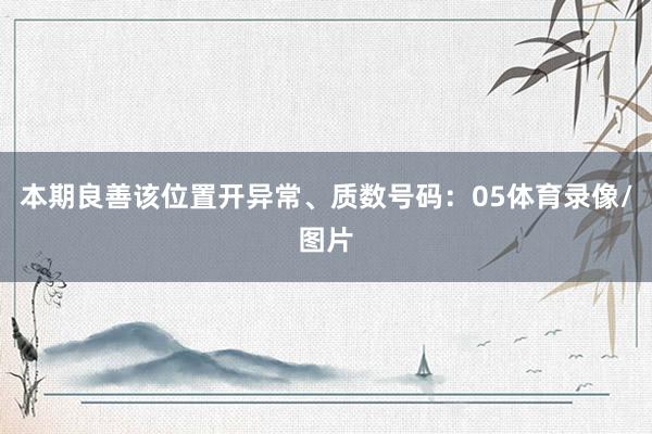 本期良善该位置开异常、质数号码：05体育录像/图片