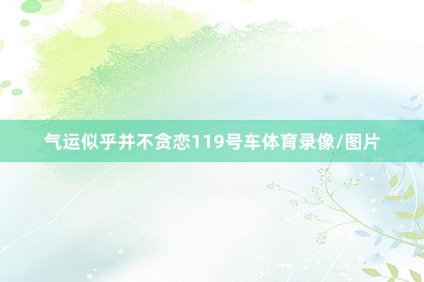 气运似乎并不贪恋119号车体育录像/图片