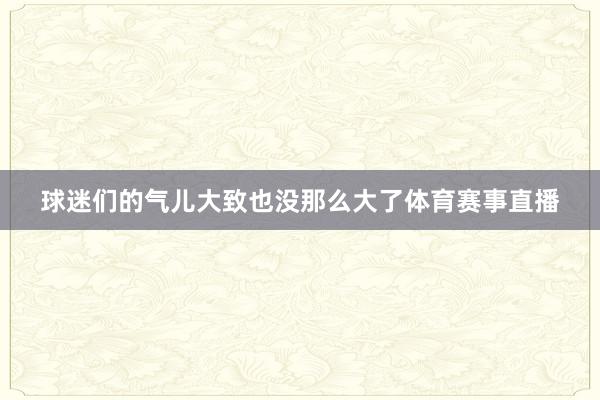 球迷们的气儿大致也没那么大了体育赛事直播