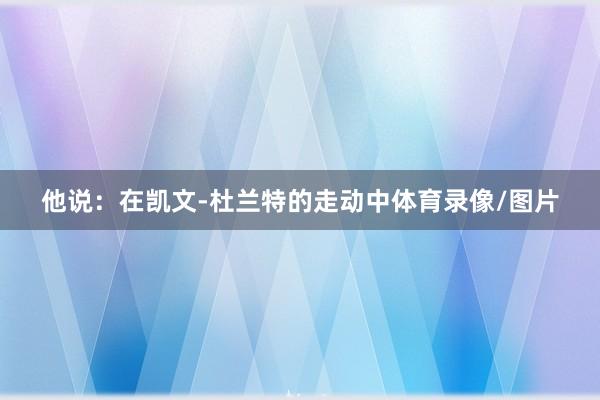 他说：在凯文-杜兰特的走动中体育录像/图片