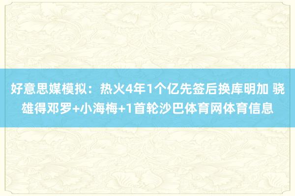 好意思媒模拟：热火4年1个亿先签后换库明加 骁雄得邓罗+小海梅+1首轮沙巴体育网体育信息