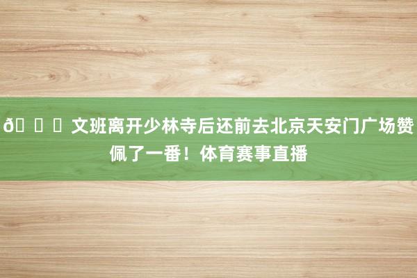 😎文班离开少林寺后还前去北京天安门广场赞佩了一番！体育赛事直播
