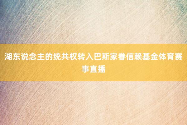 湖东说念主的统共权转入巴斯家眷信赖基金体育赛事直播