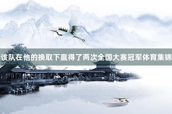 该队在他的换取下赢得了两次全国大赛冠军体育集锦