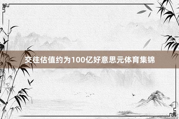 交往估值约为100亿好意思元体育集锦