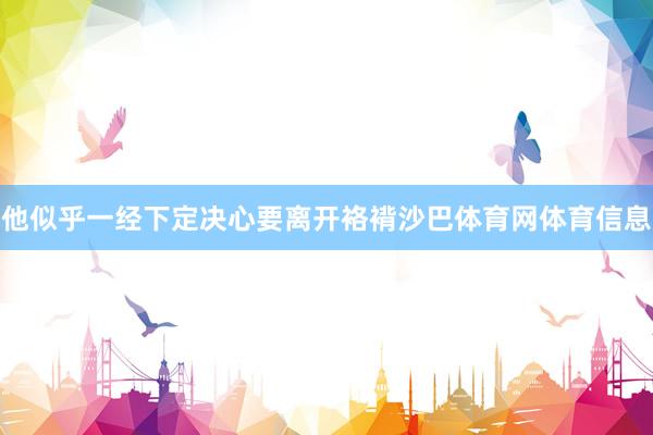 他似乎一经下定决心要离开袼褙沙巴体育网体育信息