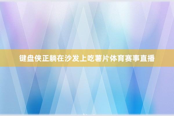 键盘侠正躺在沙发上吃薯片体育赛事直播