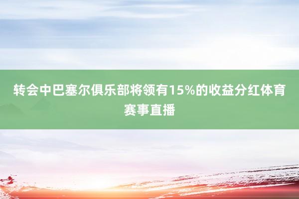 转会中巴塞尔俱乐部将领有15%的收益分红体育赛事直播