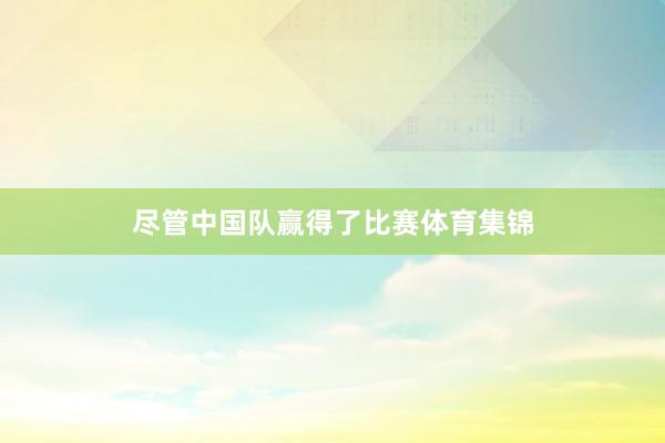尽管中国队赢得了比赛体育集锦