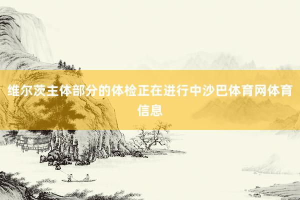 维尔茨主体部分的体检正在进行中沙巴体育网体育信息