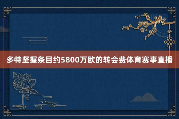 多特坚握条目约5800万欧的转会费体育赛事直播