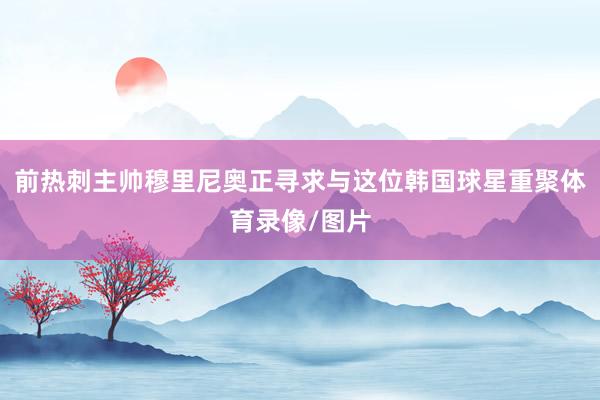 前热刺主帅穆里尼奥正寻求与这位韩国球星重聚体育录像/图片