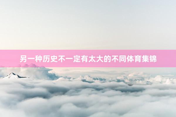 另一种历史不一定有太大的不同体育集锦