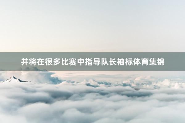 并将在很多比赛中指导队长袖标体育集锦