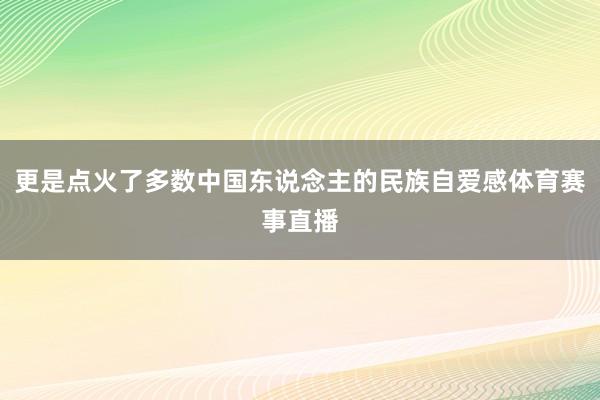 更是点火了多数中国东说念主的民族自爱感体育赛事直播