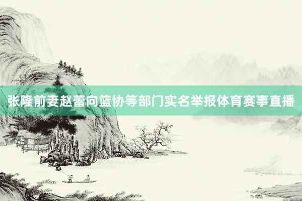 张隆前妻赵蕾向篮协等部门实名举报体育赛事直播