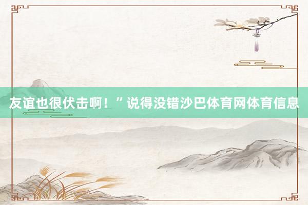 友谊也很伏击啊！”说得没错沙巴体育网体育信息