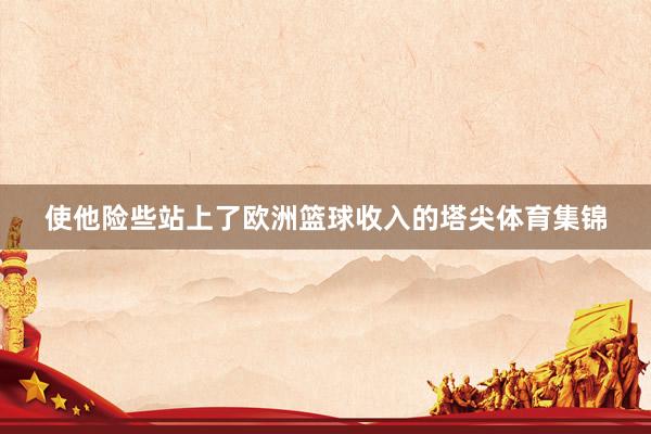 使他险些站上了欧洲篮球收入的塔尖体育集锦