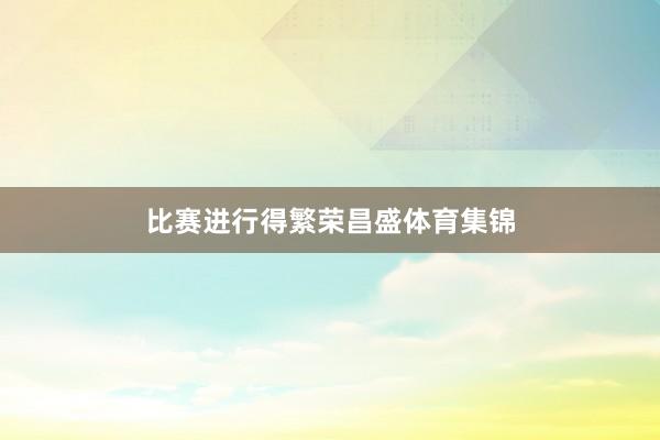 比赛进行得繁荣昌盛体育集锦