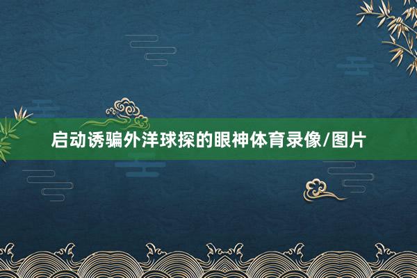 启动诱骗外洋球探的眼神体育录像/图片
