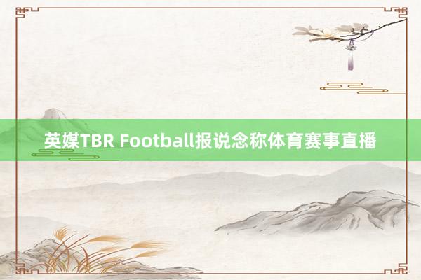 英媒TBR Football报说念称体育赛事直播