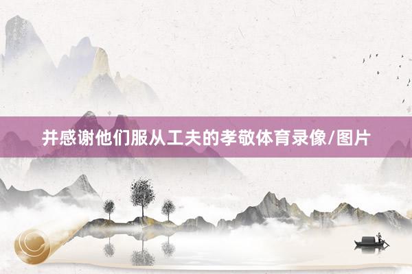 并感谢他们服从工夫的孝敬体育录像/图片