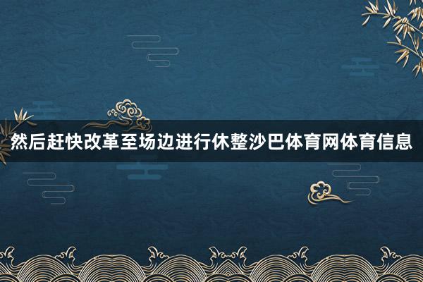然后赶快改革至场边进行休整沙巴体育网体育信息