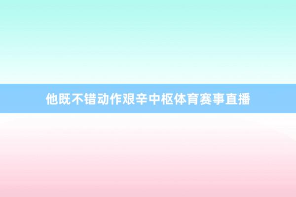 他既不错动作艰辛中枢体育赛事直播